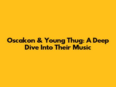 Oscakon & Young Thug: A Deep Dive Into Their Music