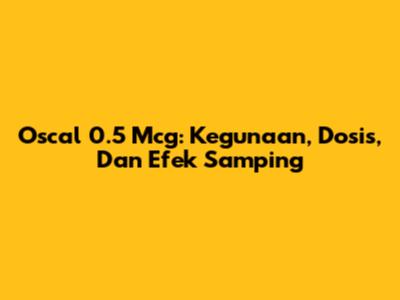 Oscal 0.5 Mcg: Kegunaan, Dosis, Dan Efek Samping