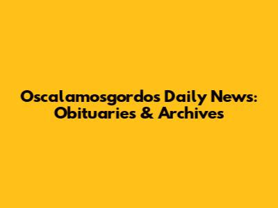 Oscalamosgordos Daily News: Obituaries & Archives