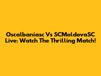 Oscalbaniasc Vs SCMoldovaSC Live: Watch The Thrilling Match!