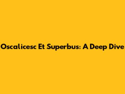 Oscalicesc Et Superbus: A Deep Dive