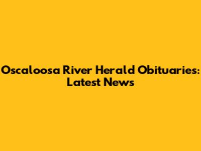 Oscaloosa River Herald Obituaries: Latest News