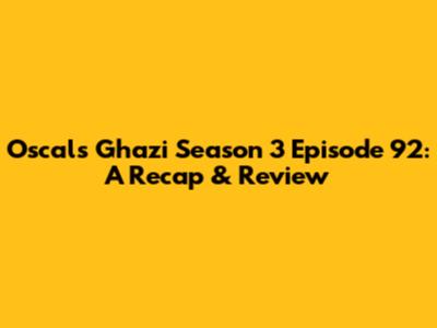 Oscals Ghazi Season 3 Episode 92: A Recap & Review