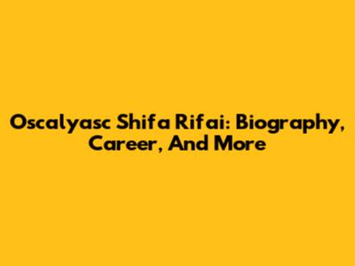 Oscalyasc Shifa Rifai: Biography, Career, And More