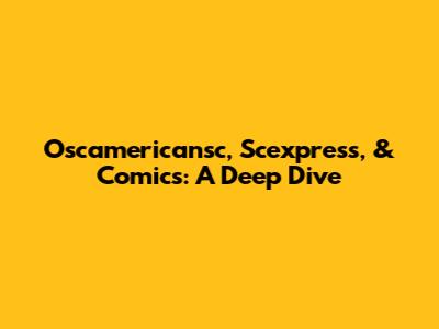 Oscamericansc, Scexpress, & Comics: A Deep Dive