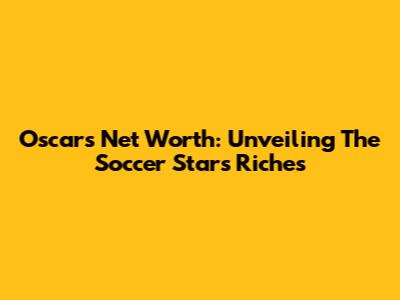 Oscar's Net Worth: Unveiling The Soccer Star's Riches