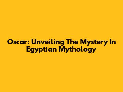 Oscar: Unveiling The Mystery In Egyptian Mythology