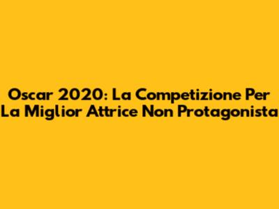 Oscar 2020: La Competizione Per La Miglior Attrice Non Protagonista