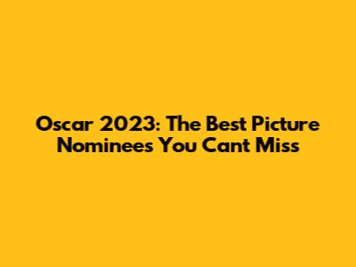 Oscar 2023: The Best Picture Nominees You Can't Miss