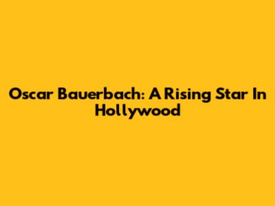 Oscar Bauerbach: A Rising Star In Hollywood