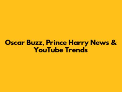 Oscar Buzz, Prince Harry News & YouTube Trends