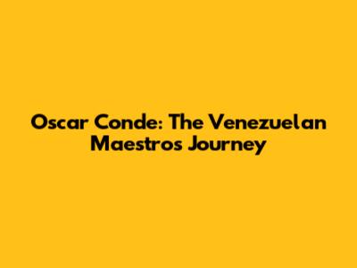 Oscar Conde: The Venezuelan Maestro's Journey