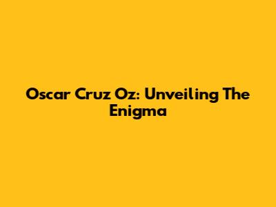 Oscar Cruz Oz: Unveiling The Enigma