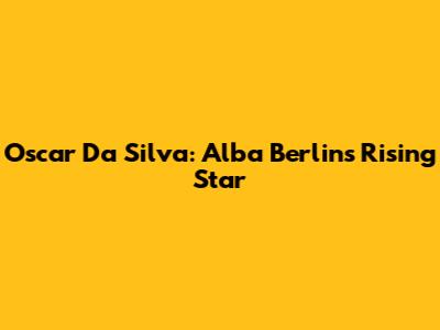 Oscar Da Silva: Alba Berlin's Rising Star