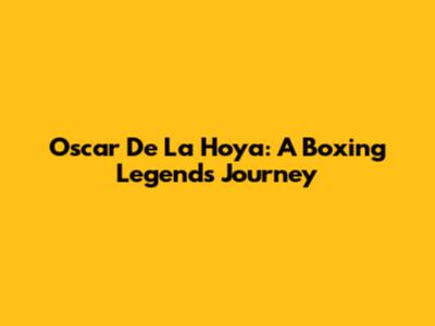 Oscar De La Hoya: A Boxing Legend's Journey