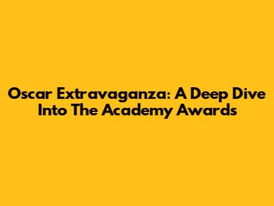 Oscar Extravaganza: A Deep Dive Into The Academy Awards
