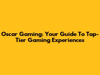 Oscar Gaming: Your Guide To Top-Tier Gaming Experiences