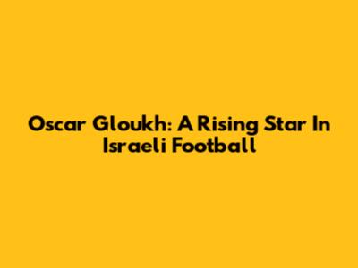 Oscar Gloukh: A Rising Star In Israeli Football