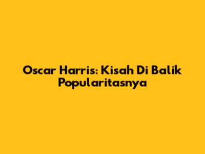 Oscar Harris: Kisah Di Balik Popularitasnya