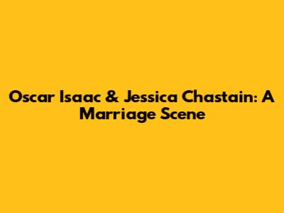 Oscar Isaac & Jessica Chastain: A Marriage Scene
