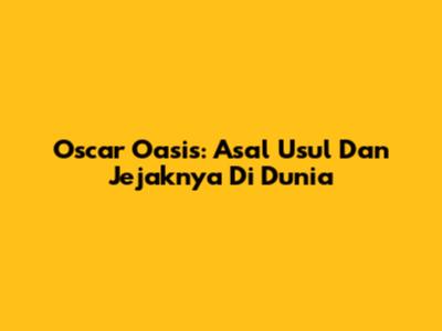 Oscar Oasis: Asal Usul Dan Jejaknya Di Dunia