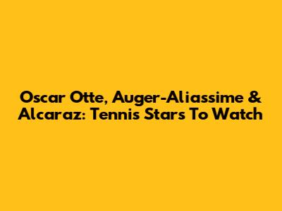 Oscar Otte, Auger-Aliassime & Alcaraz: Tennis Stars To Watch