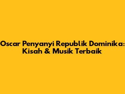 Oscar Penyanyi Republik Dominika: Kisah & Musik Terbaik