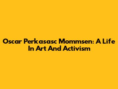 Oscar Perkasasc Mommsen: A Life In Art And Activism