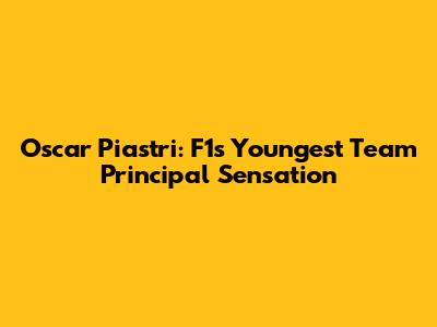 Oscar Piastri: F1's Youngest Team Principal Sensation