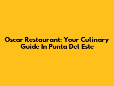 Oscar Restaurant: Your Culinary Guide In Punta Del Este