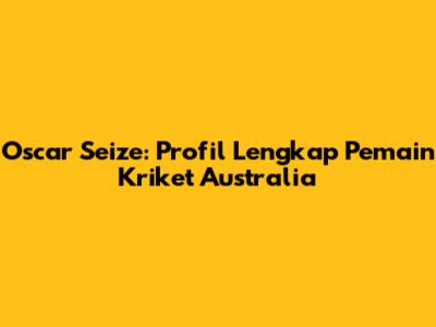 Oscar Seize: Profil Lengkap Pemain Kriket Australia