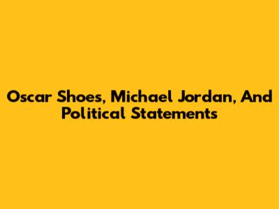 Oscar Shoes, Michael Jordan, And Political Statements