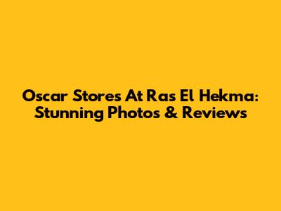 Oscar Stores At Ras El Hekma: Stunning Photos & Reviews