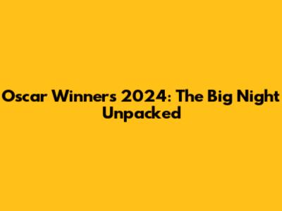 Oscar Winners 2024: The Big Night Unpacked