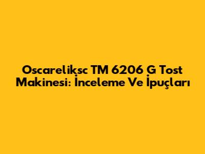 Oscareliksc TM 6206 G Tost Makinesi: İnceleme Ve İpuçları
