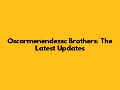 Oscarmenendezsc Brothers: The Latest Updates