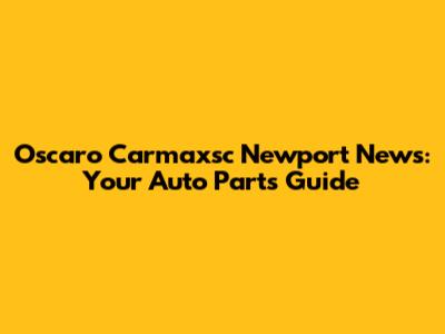 Oscaro Carmaxsc Newport News: Your Auto Parts Guide