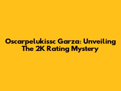 Oscarpelukissc Garza: Unveiling The 2K Rating Mystery
