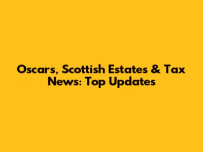 Oscars, Scottish Estates & Tax News: Top Updates