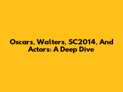 Oscars, Walters, SC2014, And Actors: A Deep Dive