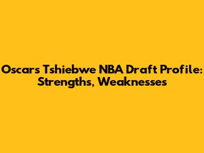 Oscars Tshiebwe NBA Draft Profile: Strengths, Weaknesses