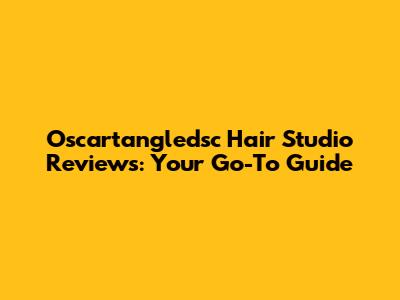 Oscartangledsc Hair Studio Reviews: Your Go-To Guide
