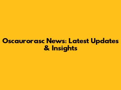Oscaurorasc News: Latest Updates & Insights