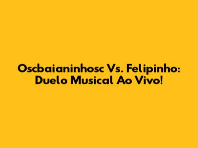 Oscbaianinhosc Vs. Felipinho: Duelo Musical Ao Vivo!