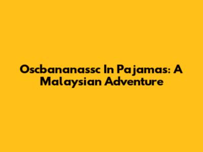 Oscbananassc In Pajamas: A Malaysian Adventure