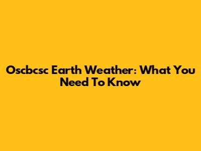 Oscbcsc Earth Weather: What You Need To Know