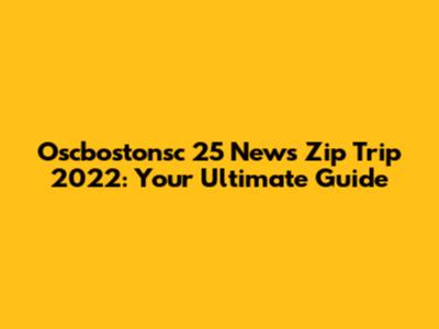 Oscbostonsc 25 News Zip Trip 2022: Your Ultimate Guide