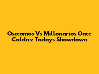 Osccomos Vs Millonarios Once Caldas: Today's Showdown