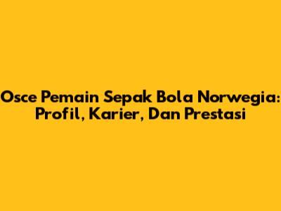 Osce Pemain Sepak Bola Norwegia: Profil, Karier, Dan Prestasi