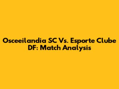 Osceeilandia SC Vs. Esporte Clube DF: Match Analysis
